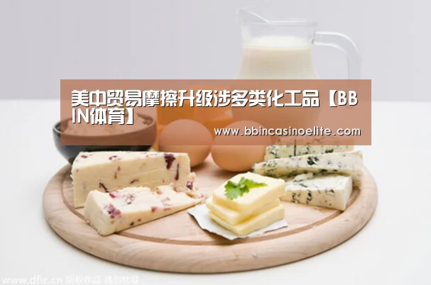 美中贸易摩擦升级涉多类化工品【BBIN体育】(图1) BBIN直播