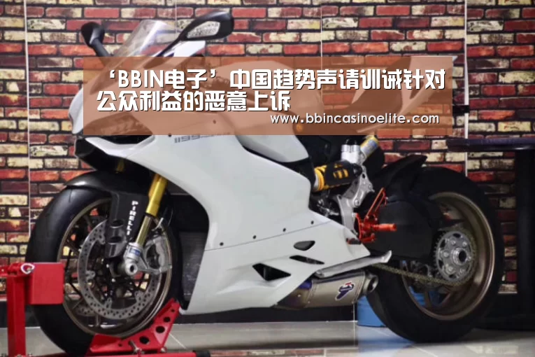 ‘BBIN电子’中国趋势声请训诫针对公众利益的恶意上诉(图2) BBIN百家乐