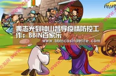 黄志光到钟山督导疫情防控工作:BBIN百家乐(图1) BBIN电子