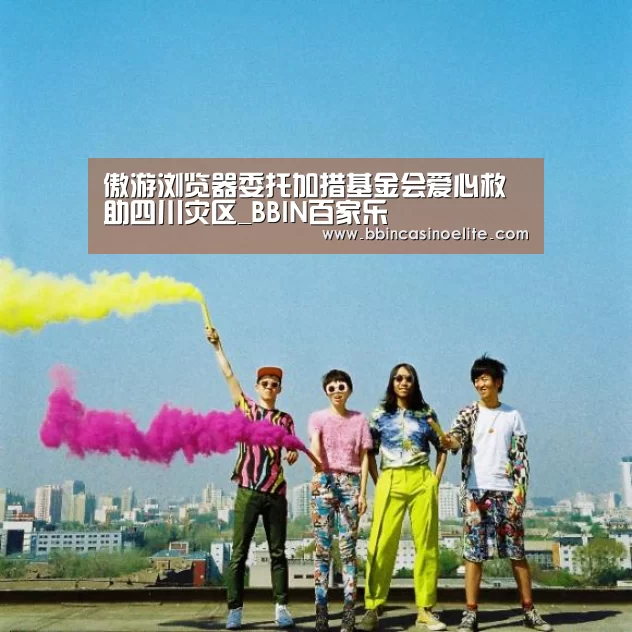 傲游浏览器委托加措基金会爱心救助四川灾区_BBIN百家乐(图2) BBIN电子