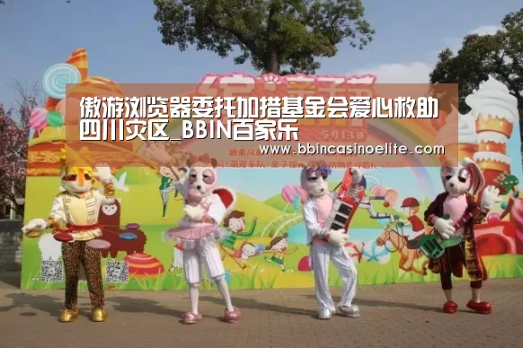 傲游浏览器委托加措基金会爱心救助四川灾区_BBIN百家乐(图3) BBIN百家乐