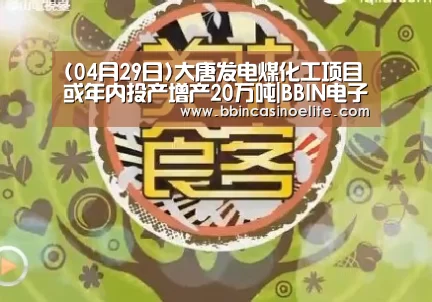 (04月29日)大唐发电煤化工项目或年内投产增产20万吨|BBIN电子(图1) BBIN直播