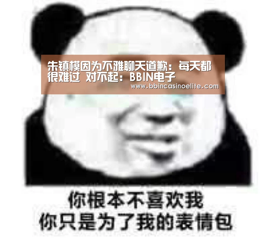 朱镇模因为不雅聊天道歉:每天都很难过 对不起:BBIN电子(图3) BBIN百家乐