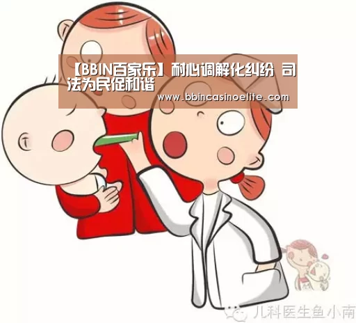 【BBIN百家乐】耐心调解化纠纷 司法为民促和谐(图4) BBIN电子
