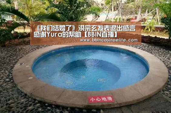 《我们结婚了》洪宗玄发表退出感言 感谢Yura的帮助【BBIN直播】(图1) BBIN直播