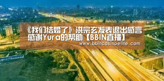 《我们结婚了》洪宗玄发表退出感言 感谢Yura的帮助【BBIN直播】(图2) BBIN电子