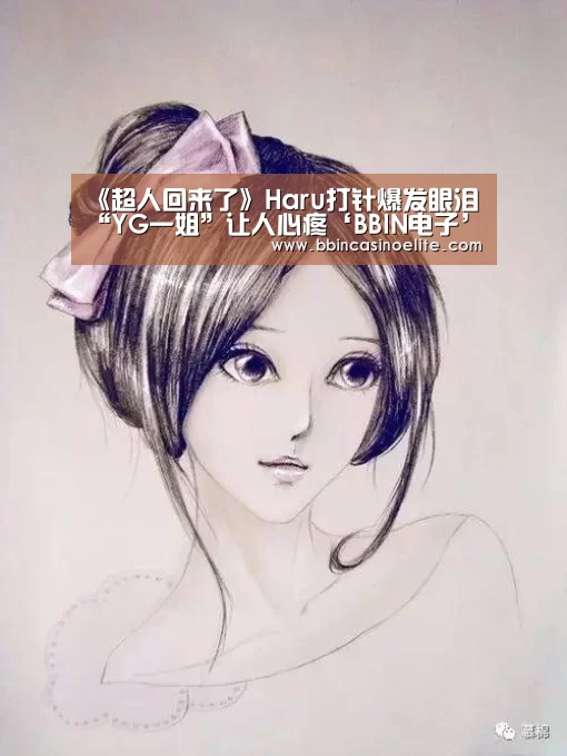 《超人回来了》Haru打针爆发眼泪 “YG一姐”让人心疼‘BBIN电子’(图2) BBIN直播