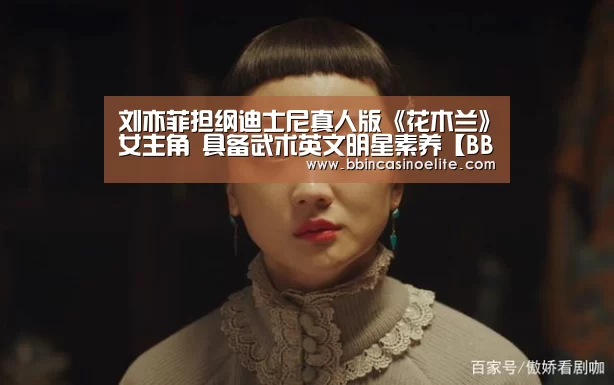 刘亦菲担纲迪士尼真人版《花木兰》女主角 具备武术英文明星素养【BBIN体育】(图1) BBIN体育